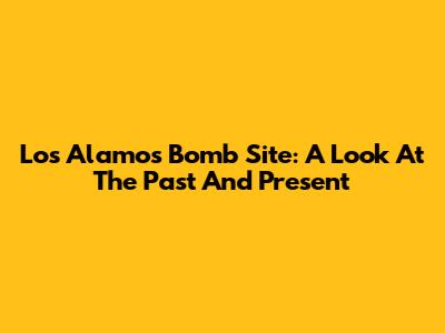 Los Alamos Bomb Site: A Look At The Past And Present