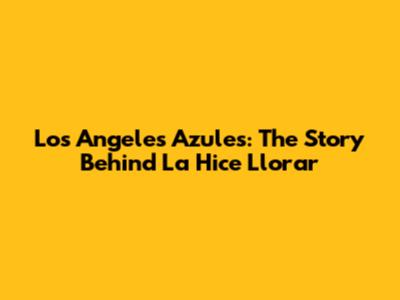 Los Angeles Azules: The Story Behind "La Hice Llorar"