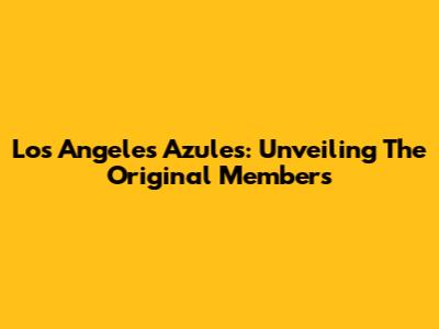 Los Angeles Azules: Unveiling The Original Members