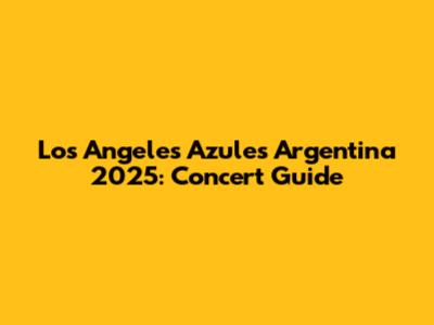Los Angeles Azules Argentina 2025: Concert Guide