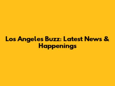 Los Angeles Buzz: Latest News & Happenings