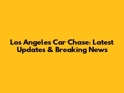 Los Angeles Car Chase: Latest Updates & Breaking News