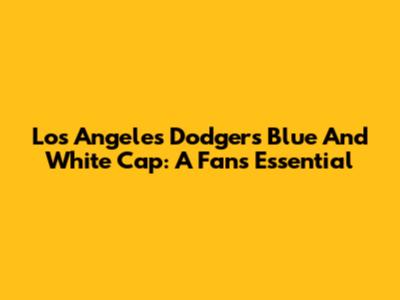 Los Angeles Dodgers Blue And White Cap: A Fan's Essential