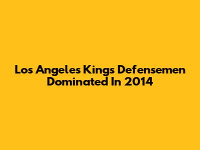 Los Angeles Kings Defensemen Dominated In 2014
