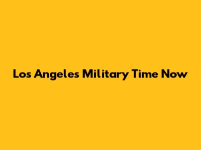 Los Angeles Military Time Now