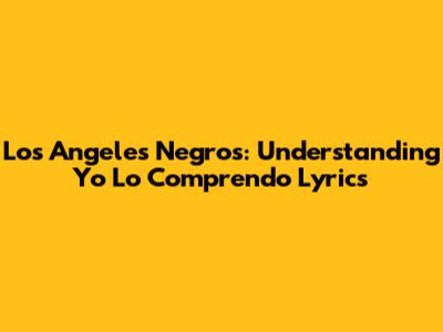 Los Angeles Negros: Understanding "Yo Lo Comprendo" Lyrics