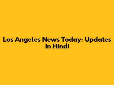 Los Angeles News Today: Updates In Hindi