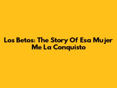 Los Betos: The Story Of 'Esa Mujer Me La Conquisto'