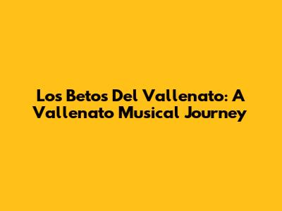 Los Betos Del Vallenato: A Vallenato Musical Journey