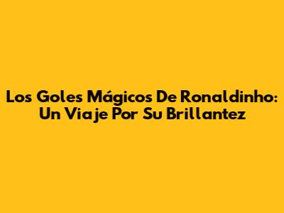 Los Goles Mágicos De Ronaldinho: Un Viaje Por Su Brillantez