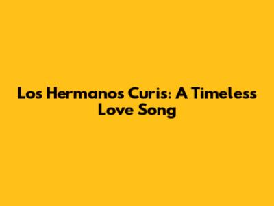 Los Hermanos Curis: A Timeless Love Song