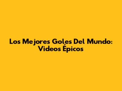 Los Mejores Goles Del Mundo: Videos Épicos