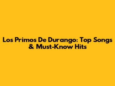 Los Primos De Durango: Top Songs & Must-Know Hits