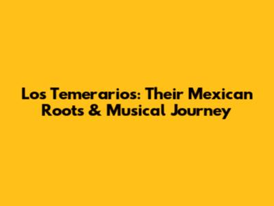 Los Temerarios: Their Mexican Roots & Musical Journey