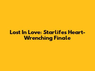 Lost In Love: Starlife's Heart-Wrenching Finale