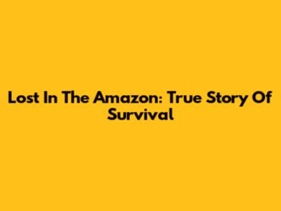 Lost In The Amazon: True Story Of Survival