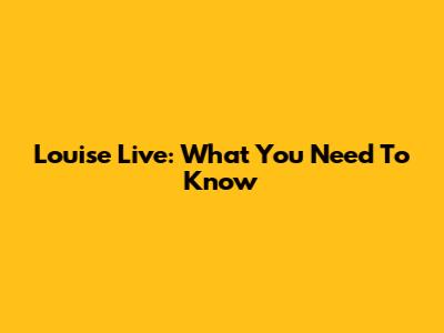Louise Live: What You Need To Know