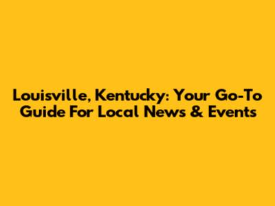 Louisville, Kentucky: Your Go-To Guide For Local News & Events