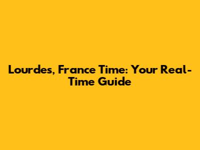 Lourdes, France Time: Your Real-Time Guide