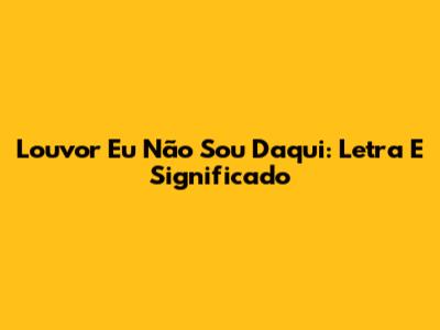 Louvor Eu Não Sou Daqui: Letra E Significado