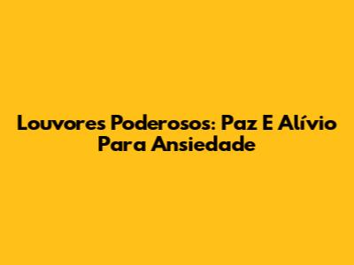 Louvores Poderosos: Paz E Alívio Para Ansiedade