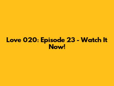 Love 020: Episode 23 - Watch It Now!