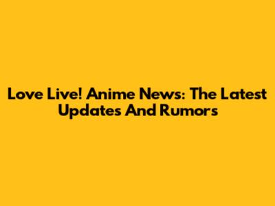 Love Live! Anime News: The Latest Updates And Rumors
