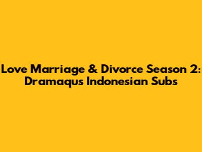 Love Marriage & Divorce Season 2: Dramaqu's Indonesian Subs