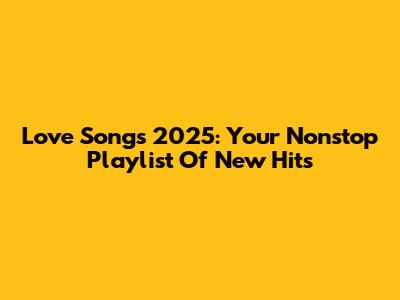 Love Songs 2025: Your Nonstop Playlist Of New Hits