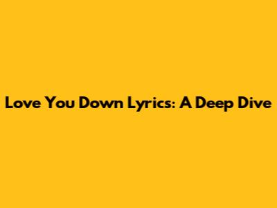 Love You Down Lyrics: A Deep Dive