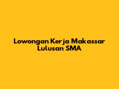 Lowongan Kerja Makassar Lulusan SMA
