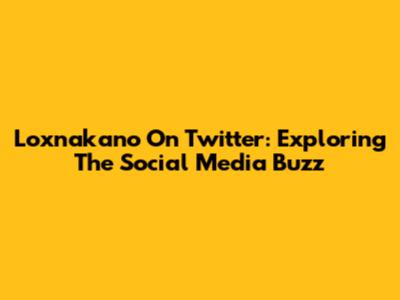 Loxnakano On Twitter: Exploring The Social Media Buzz