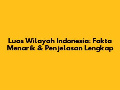 Luas Wilayah Indonesia: Fakta Menarik & Penjelasan Lengkap