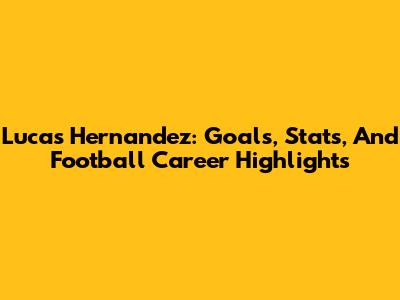 Lucas Hernandez: Goals, Stats, And Football Career Highlights