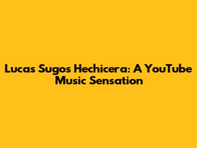 Lucas Sugo's Hechicera: A YouTube Music Sensation