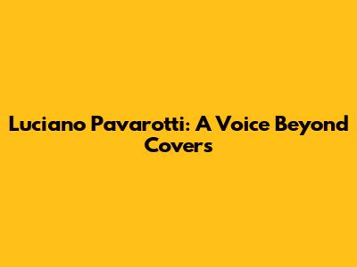 Luciano Pavarotti: A Voice Beyond Covers