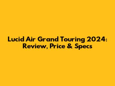 Lucid Air Grand Touring 2024: Review, Price & Specs