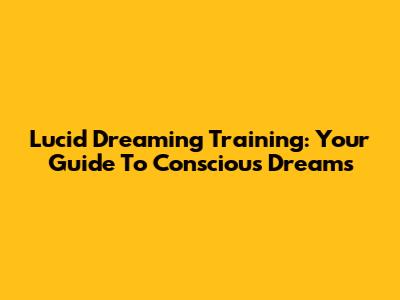 Lucid Dreaming Training: Your Guide To Conscious Dreams