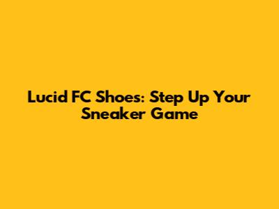 Lucid FC Shoes: Step Up Your Sneaker Game