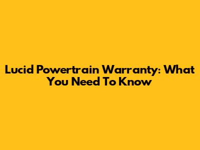 Lucid Powertrain Warranty: What You Need To Know