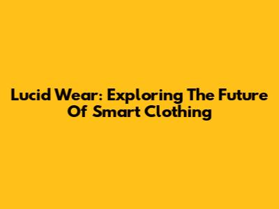 Lucid Wear: Exploring The Future Of Smart Clothing