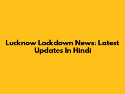 Lucknow Lockdown News: Latest Updates In Hindi