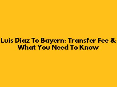 Luis Diaz To Bayern: Transfer Fee & What You Need To Know
