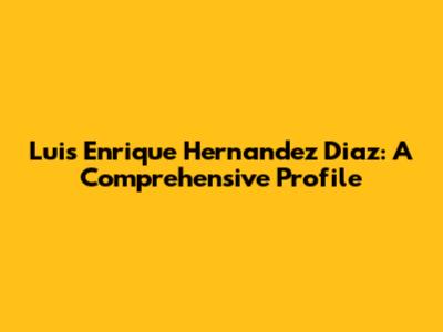 Luis Enrique Hernandez Diaz: A Comprehensive Profile