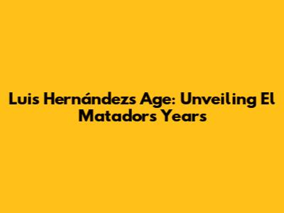 Luis Hernández's Age: Unveiling El Matador's Years