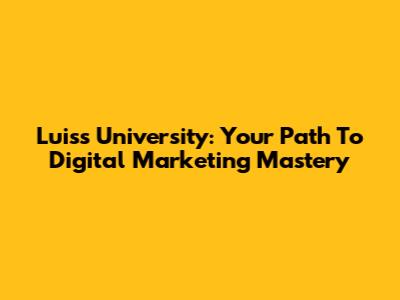 Luiss University: Your Path To Digital Marketing Mastery