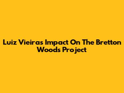 Luiz Vieira's Impact On The Bretton Woods Project