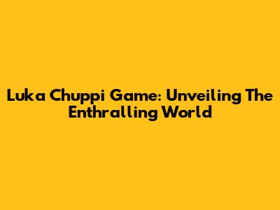 Luka Chuppi Game: Unveiling The Enthralling World
