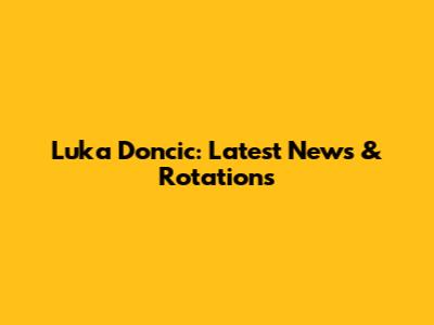 Luka Doncic: Latest News & Rotations