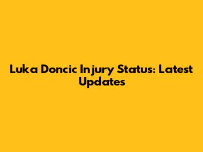 Luka Doncic Injury Status: Latest Updates